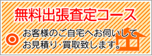 無料出張査定コースお客様のご自宅へお伺いして
お見積り・買取致します。